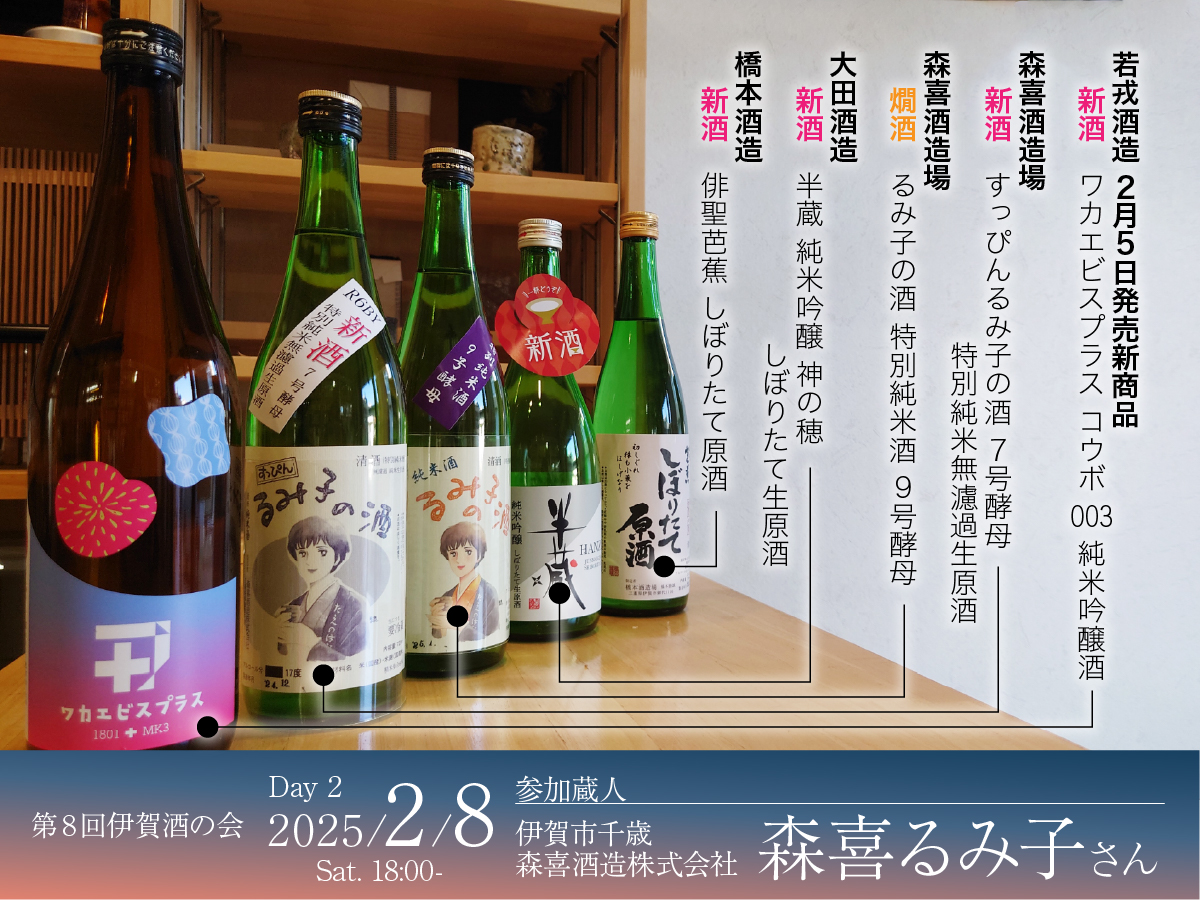 2日目のご案内。2月8日(土)18：00～、蔵人「森喜るみ子さん」をお迎えしての開催です。若戎酒造の新商品「新酒　ワカエビスプラス コウボ 003 純米吟醸酒」、森喜酒造場「新酒　すっぴんるみ子の酒 ７号酵母 特別純米無濾過生原酒」、森喜酒造場「燗酒　るみ子の酒 特別純米酒 ９号酵母」、大田酒造「新酒　半蔵 純米吟醸 神の穂 しぼりたて生原酒」、橋本酒造「新酒　俳聖芭蕉 しぼりたて原酒」をお楽しみいただきます。